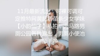 11月最新流出，可裸可调可定推特网黄超萌苗条少女学妹【小韵仙子】私拍，大马路男厕公园各种露出，男厕小便池舔干净