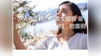 SPA养生馆，所有女顾客 最顶级极品的翘臀少妇，微露侧脸