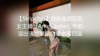 【Stripchat】微胖童颜巨乳女主播「Anan_babe」牛奶溢出诱惑蒙眼自慰水浆四溢