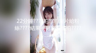 22分鐘????拍慰慰淫片給粉絲????結果被男室友偷拍????