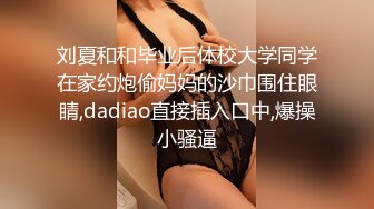 刘夏和和毕业后体校大学同学在家约炮偷妈妈的沙巾围住眼睛,dadiao直接插入口中,爆操小骚逼