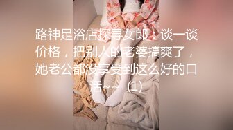 路神足浴店探寻女郎：谈一谈价格，把别人的老婆搞爽了，她老公都没享受到这么好的口活~~  (1)