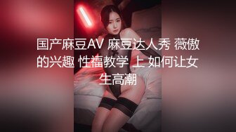 国产麻豆AV 麻豆达人秀 薇傲的兴趣 性福教学 上 如何让女生高潮