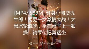 [MP4/ 589M] 健身小骚货找牛郎！两男一女激情大战！大黑屌轮流吃，坐在桌子上一顿操，骑乘位肥臀猛坐