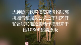 大神协同铁粉酒店高价约啪高挑骚气制服女公关上下洞齐开轮番啪啪啪招牌动作抱起来干她1080P超清原版