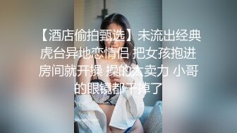 【酒店偷拍甄选】未流出经典虎台异地恋情侣 把女孩抱进房间就开操 操的太卖力 小哥的眼镜都干掉了