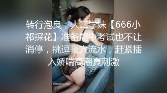 转行泡良，大二学妹【666小祁探花】准备期中考试也不让消停，挑逗骚穴流水，赶紧插入娇喘高潮真刺激