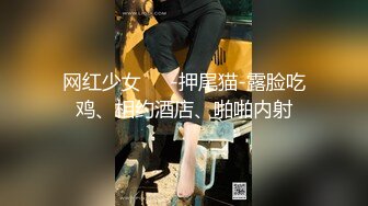 网红少女❤️-押尾猫-露脸吃鸡、相约酒店、啪啪内射