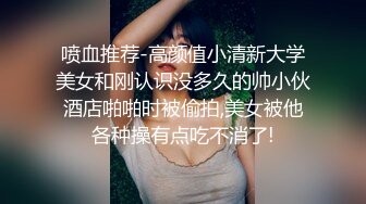 喷血推荐-高颜值小清新大学美女和刚认识没多久的帅小伙酒店啪啪时被偷拍,美女被他各种操有点吃不消了!