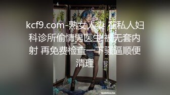 kcf9.com-熟女人妻 在私人妇科诊所偷情男医生 被无套内射 再免费检查一下骚逼顺便清理