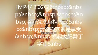 [MP4/ 2.02G]&nbsp;&nbsp;&nbsp;&nbsp;&nbsp;&nbsp;浴室洗澡互相喷尿&nbsp;&nbsp;舌吻摸穴很是享受&nbsp;&nbsp;翘起大肥臀丁字裤&nbs