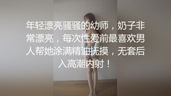 年轻漂亮骚骚的幼师，奶子非常漂亮，每次性爱前最喜欢男人帮她涂满精油抚摸，无套后入高潮内射！