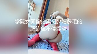 学院女厕偷拍黑裙少妇多毛的肥鲍鱼不停蠕动