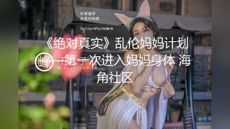 《绝对真实》乱伦妈妈计划——第一次进入妈妈身体 海角社区