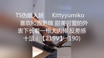 TS伪娘人妖❤️Kittyyumiko❤️喜欢和直男做 甜美可爱的外表下长着一根大肉棒 反差感十足！【219V】 (190)