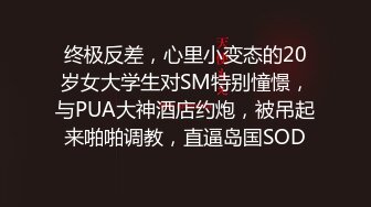 终极反差，心里小变态的20岁女大学生对SM特别憧憬，与PUA大神酒店约炮，被吊起来啪啪调教，直逼岛国SOD