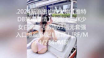 .2024新流出约炮大神【推特 DB第一深情】苏州大三JK少女白嫩听话激情69后无套强入口爆观感极佳推荐！[RF/MP4/2340MB]