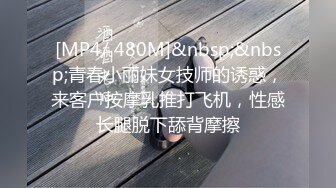 [MP4/ 480M]&nbsp;&nbsp;青春小丽妹女技师的诱惑，来客户按摩乳推打飞机，性感长腿脱下舔背摩擦