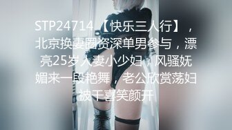 STP24714 【快乐三人行】，北京换妻圈资深单男参与，漂亮25岁人妻小少妇，风骚妩媚来一段艳舞，老公欣赏荡妇被干喜笑颜开