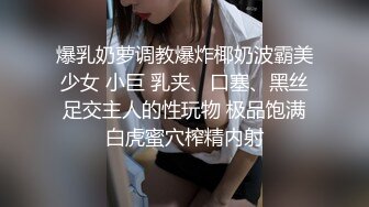 爆乳奶萝调教爆炸椰奶波霸美少女 小巨 乳夹、口塞、黑丝足交主人的性玩物 极品饱满白虎蜜穴榨精内射