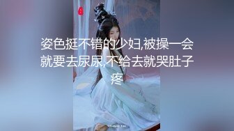 姿色挺不错的少妇,被操一会就要去尿尿,不给去就哭肚子疼