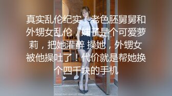 真实乱伦纪实！老色胚舅舅和外甥女乱伦，妹子是个可爱萝莉，把她灌醉 操她，外甥女被他操吐了！代价就是帮她换个四千块的手机