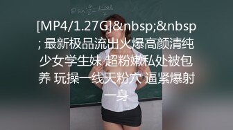 [MP4/1.27G]&nbsp;&nbsp; 最新极品流出火爆高颜清纯少女学生妹 超粉嫩私处被包养 玩操一线天粉穴 逼紧爆射一身