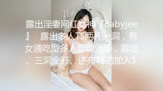 露出淫妻网红女神『Babyjee』✿露出多人TS两杆一洞，男女通吃型多人运动选手，露出、三洞全开、还有TS的加入1