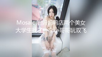 Mosaic 胎妈妈鸭店两个美女大学生找了一个小哥哥玩双飞