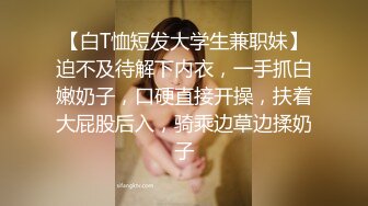 【白T恤短发大学生兼职妹】迫不及待解下内衣，一手抓白嫩奶子，口硬直接开操，扶着大屁股后入，骑乘边草边揉奶子