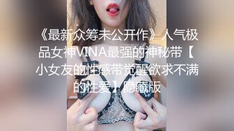 《最新众筹未公开作》人气极品女神VINA最强的神秘带【小女友的性感带觉醒欲求不满的性爱】隐藏版