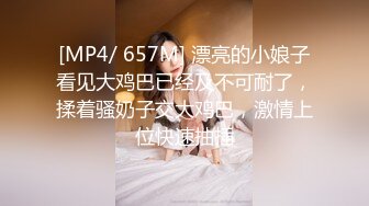 [MP4/ 657M] 漂亮的小娘子看见大鸡巴已经及不可耐了，揉着骚奶子交大鸡巴，激情上位快速抽插