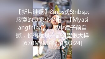 【新片速遞】&nbsp;&nbsp;寂寞的良家小少妇，【Myasiangfnina】，家中镜子前自慰，长得就是一副欲望很大样[670M/MP4/01:03:24]