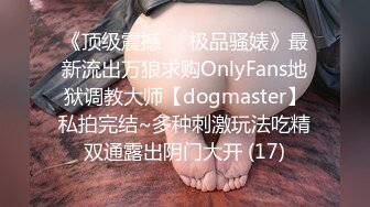 《顶级震撼㊙️极品骚婊》最新流出万狼求购OnlyFans地狱调教大师【dogmaster】私拍完结~多种刺激玩法吃精双通露出阴门大开 (17)