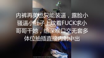 内裤再美也只能装逼，露脸小骚逼小肚子上纹着FUCK求小哥哥干她，给深喉口交无套多体位抽插直接内射中出