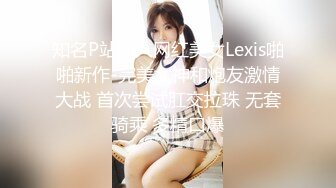 知名P站国人网红美女Lexis啪啪新作-完美女神和炮友激情大战 首次尝试肛交拉珠 无套骑乘 多精口爆