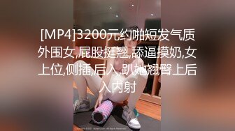 [MP4]3200元约啪短发气质外围女,屁股挺翘,舔逼摸奶,女上位,侧插,后入,趴她翘臀上后入内射