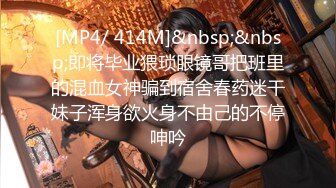 [MP4/ 414M]&nbsp;&nbsp;即将毕业猥琐眼镜哥把班里的混血女神骗到宿舍春药迷干妹子浑身欲火身不由己的不停呻吟