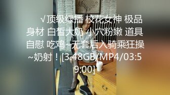 ❤️√顶级绿播 校花女神 极品身材 白皙大奶 小穴粉嫩 道具自慰 吃鸡~无套后入骑乘狂操~奶射！[3.48GB/MP4/03:59:00]