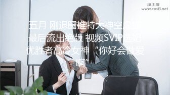 五月 刚退圈推特大神空虚猫最后流出绝版 视频SVIP选妃优胜者高冷女神“你好会做爱啊”