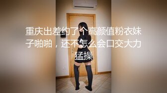 重庆出差约了个高颜值粉衣妹子啪啪，还不怎么会口交大力猛操