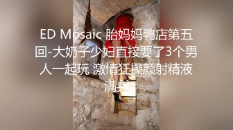 ED Mosaic 胎妈妈鸭店第五回-大奶子少妇直接要了3个男人一起玩 激情狂操颜射精液满身