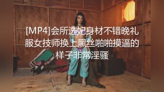 [MP4]会所选妃身材不错晚礼服女技师换上黑丝啪啪摸逼的样子非常淫骚