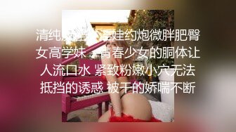 清纯反差小淫娃约炮微胖肥臀女高学妹，青春少女的胴体让人流口水 紧致粉嫩小穴无法抵挡的诱惑 被干的娇喘不断