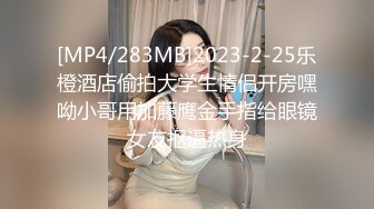 [MP4/283MB]2023-2-25乐橙酒店偷拍大学生情侣开房嘿呦小哥用加藤鹰金手指给眼镜女友抠逼热身