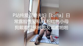 P站纯爱亚裔夫妇「bella」日常露脸性爱私拍 粉红色小母狗戴着口球被男友调教啪啪