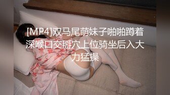 [MP4]双马尾萌妹子啪啪蹲着深喉口交掰穴上位骑坐后入大力猛操