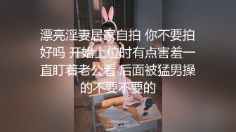 漂亮淫妻居家自拍 你不要拍好吗 开始上位时有点害羞一直盯着老公看 后面被猛男操的不要不要的