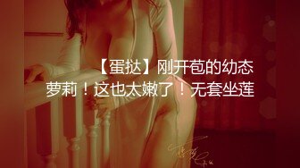 ❤️❤️【蛋挞】刚开苞的幼态萝莉！这也太嫩了！无套坐莲