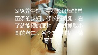 SPA养生馆，身材超级棒非常苗条的少妇，修长的美腿，看了就能硬的那种，主动抓取小哥的老二，各个方位抽插，骑着干